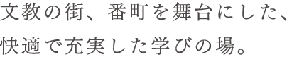 文教の街、番町を舞台にした、快適で充実した学びの場。